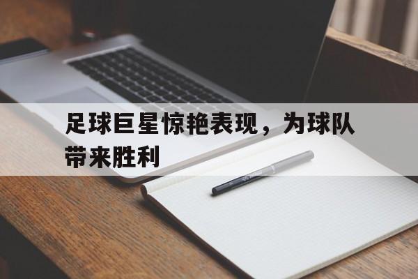 足球巨星惊艳表现，为球队带来胜利