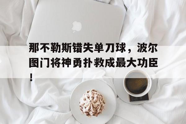 那不勒斯错失单刀球，波尔图门将神勇扑救成最大功臣！